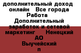 дополнительный доход  онлайн - Все города Работа » Дополнительный заработок и сетевой маркетинг   . Ненецкий АО,Выучейский п.